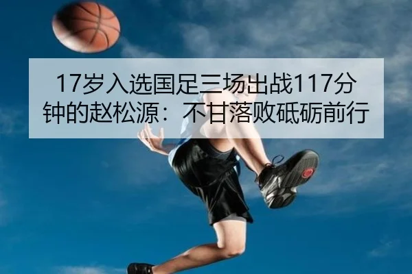 17岁入选国足三场出战117分钟的赵松源:不甘落败砥砺前行